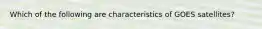 Which of the following are characteristics of GOES satellites?