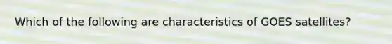 Which of the following are characteristics of GOES satellites?