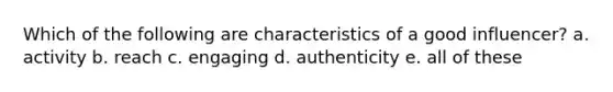 Which of the following are characteristics of a good influencer? a. activity b. reach c. engaging d. authenticity e. all of these