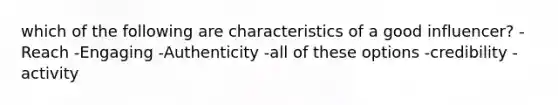 which of the following are characteristics of a good influencer? -Reach -Engaging -Authenticity -all of these options -credibility -activity