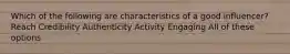 Which of the following are characteristics of a good influencer? Reach Credibility Authenticity Activity Engaging All of these options