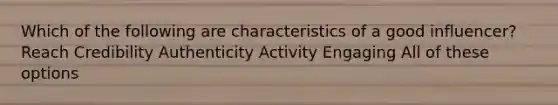 Which of the following are characteristics of a good influencer? Reach Credibility Authenticity Activity Engaging All of these options