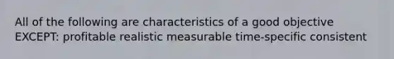 All of the following are characteristics of a good objective EXCEPT: profitable realistic measurable time-specific consistent