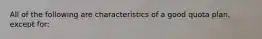 All of the following are characteristics of a good quota plan, except for: