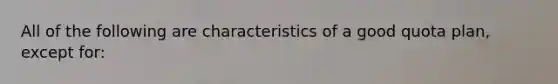 All of the following are characteristics of a good quota plan, except for: