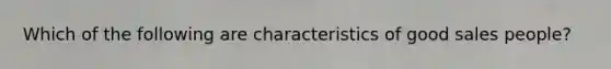 Which of the following are characteristics of good sales people?