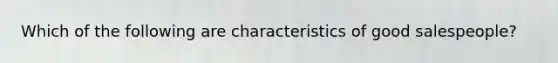 Which of the following are characteristics of good salespeople?