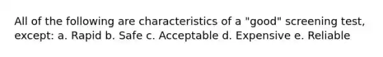 All of the following are characteristics of a "good" screening test, except: a. Rapid b. Safe c. Acceptable d. Expensive e. Reliable