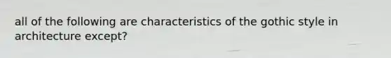 all of the following are characteristics of the gothic style in architecture except?