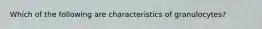 Which of the following are characteristics of granulocytes?