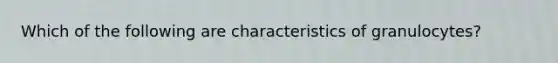 Which of the following are characteristics of granulocytes?