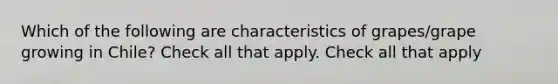 Which of the following are characteristics of grapes/grape growing in Chile? Check all that apply. Check all that apply
