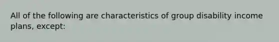 All of the following are characteristics of group disability income plans, except: