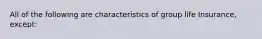 All of the following are characteristics of group life Insurance, except: