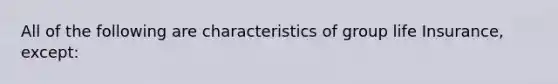 All of the following are characteristics of group life Insurance, except: