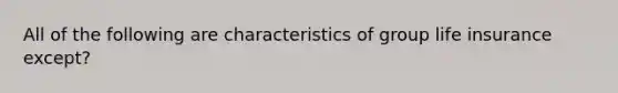 All of the following are characteristics of group life insurance except?