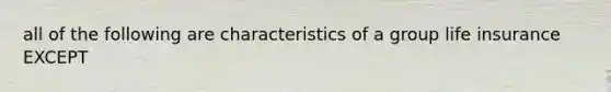 all of the following are characteristics of a group life insurance EXCEPT