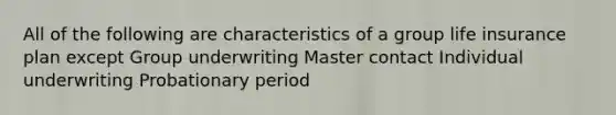 All of the following are characteristics of a group life insurance plan except Group underwriting Master contact Individual underwriting Probationary period