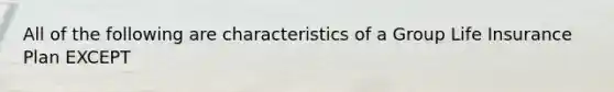 All of the following are characteristics of a Group Life Insurance Plan EXCEPT