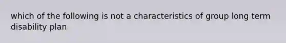 which of the following is not a characteristics of group long term disability plan