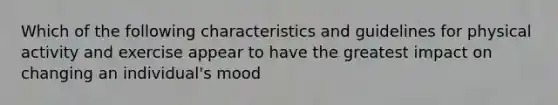 Which of the following characteristics and guidelines for physical activity and exercise appear to have the greatest impact on changing an individual's mood