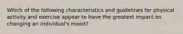 Which of the following characteristics and guidelines for physical activity and exercise appear to have the greatest impact on changing an individual's mood?
