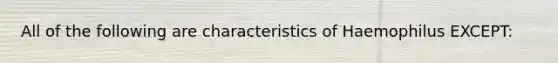 All of the following are characteristics of Haemophilus EXCEPT: