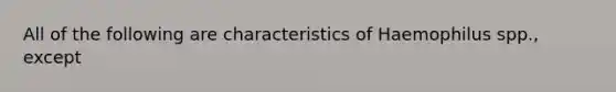 All of the following are characteristics of Haemophilus spp., except