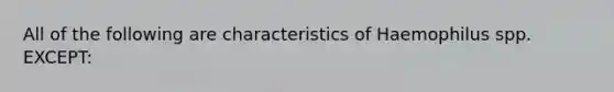 All of the following are characteristics of Haemophilus spp. EXCEPT: