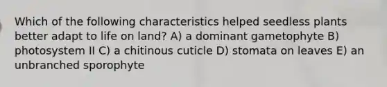 Which of the following characteristics helped seedless plants better adapt to life on land? A) a dominant gametophyte B) photosystem II C) a chitinous cuticle D) stomata on leaves E) an unbranched sporophyte