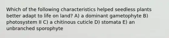 Which of the following characteristics helped seedless plants better adapt to life on land? A) a dominant gametophyte B) photosystem II C) a chitinous cuticle D) stomata E) an unbranched sporophyte