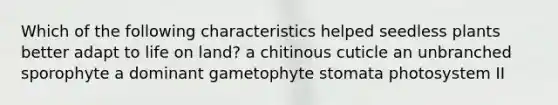 Which of the following characteristics helped seedless plants better adapt to life on land? a chitinous cuticle an unbranched sporophyte a dominant gametophyte stomata photosystem II