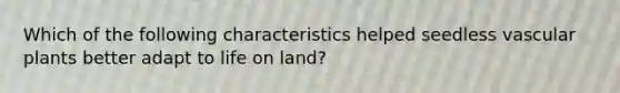 Which of the following characteristics helped seedless vascular plants better adapt to life on land?