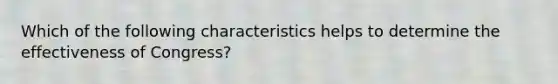 Which of the following characteristics helps to determine the effectiveness of Congress?