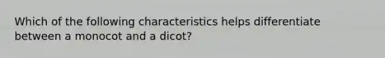 Which of the following characteristics helps differentiate between a monocot and a dicot?