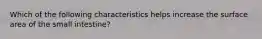 Which of the following characteristics helps increase the surface area of the small intestine?