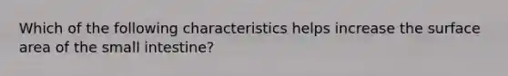 Which of the following characteristics helps increase the surface area of the small intestine?