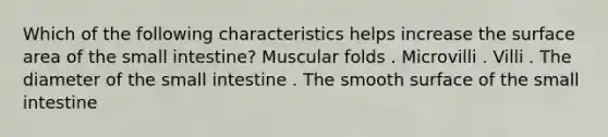 Which of the following characteristics helps increase the surface area of the small intestine? Muscular folds . Microvilli . Villi . The diameter of the small intestine . The smooth surface of the small intestine