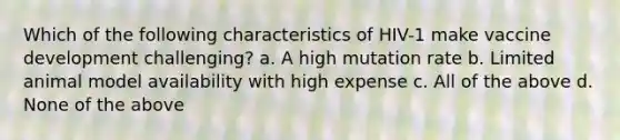 Which of the following characteristics of HIV-1 make vaccine development challenging? a. A high mutation rate b. Limited animal model availability with high expense c. All of the above d. None of the above