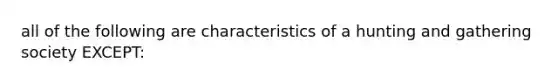 all of the following are characteristics of a hunting and gathering society EXCEPT: