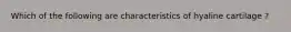 Which of the following are characteristics of hyaline cartilage ?