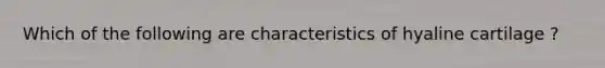 Which of the following are characteristics of hyaline cartilage ?