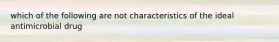 which of the following are not characteristics of the ideal antimicrobial drug