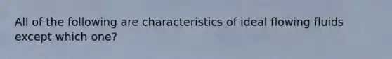 All of the following are characteristics of ideal flowing fluids except which one?