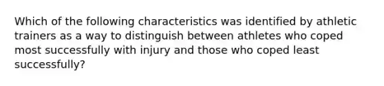 Which of the following characteristics was identified by athletic trainers as a way to distinguish between athletes who coped most successfully with injury and those who coped least successfully?