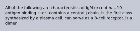 All of the following are characteristics of IgM except has 10 antigen binding sites. contains a central J chain. is the first class synthesized by a plasma cell. can serve as a B-cell receptor. is a dimer.