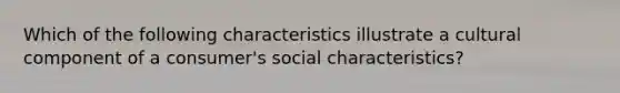 Which of the following characteristics illustrate a cultural component of a consumer's social characteristics?