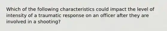 Which of the following characteristics could impact the level of intensity of a traumatic response on an officer after they are involved in a shooting?