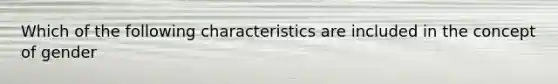 Which of the following characteristics are included in the concept of gender