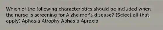 Which of the following characteristics should be included when the nurse is screening for Alzheimer's disease? (Select all that apply) Aphasia Atrophy Aphasia Apraxia